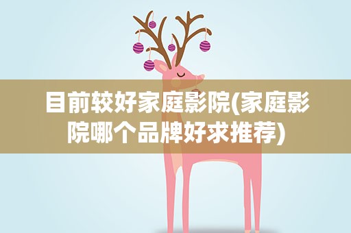 目前较好家庭影院(家庭影院哪个品牌好求推荐)