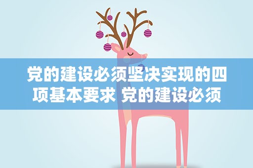 党的建设必须坚决实现的四项基本要求 党的建设必须坚决实现的四项基本要求包括