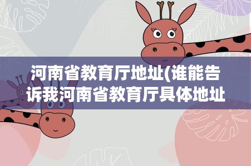河南省教育厅地址(谁能告诉我河南省教育厅具体地址)