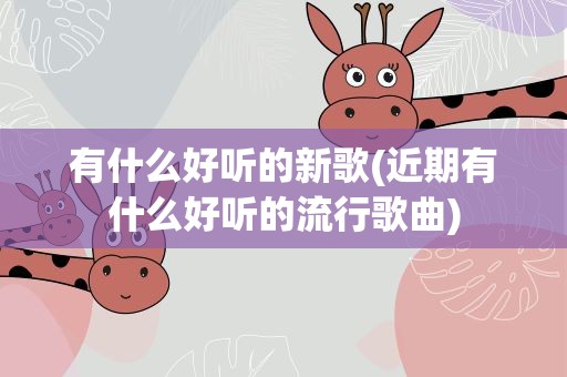 有什么好听的新歌(近期有什么好听的流行歌曲)