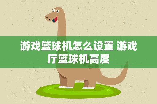 游戏篮球机怎么设置 游戏厅篮球机高度