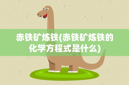 赤铁矿炼铁(赤铁矿炼铁的化学方程式是什么)
