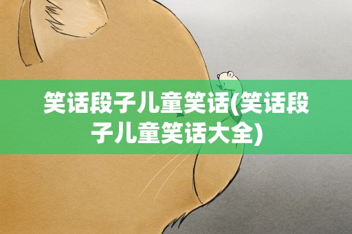 笑话段子儿童笑话(笑话段子儿童笑话大全)