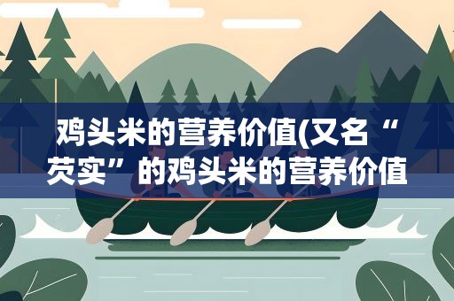 鸡头米的营养价值(又名“芡实”的鸡头米的营养价值 )