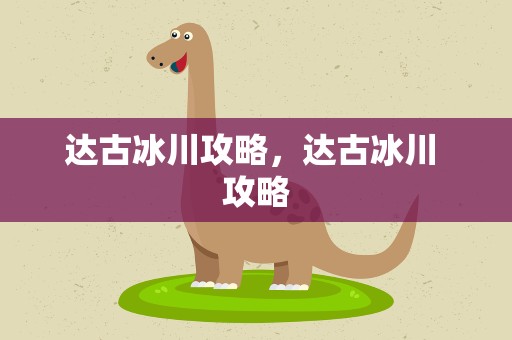 达古冰川攻略，达古冰川 攻略