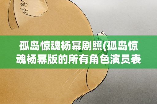 孤岛惊魂杨幂剧照(孤岛惊魂杨幂版的所有角色演员表)