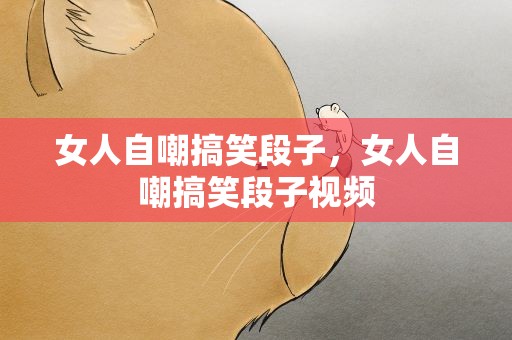 女人自嘲搞笑段子，女人自嘲搞笑段子视频