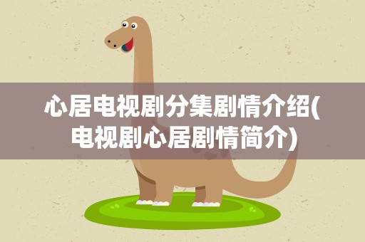 心居电视剧分集剧情介绍(电视剧心居剧情简介)