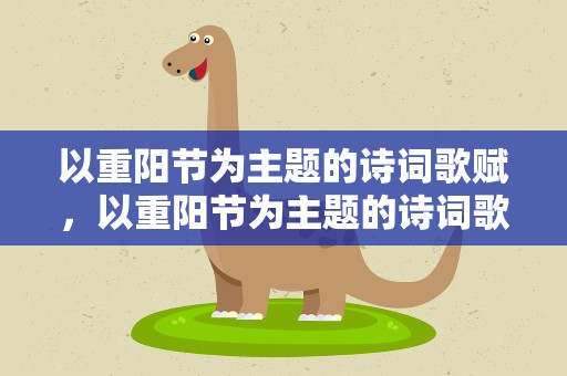 以重阳节为主题的诗词歌赋，以重阳节为主题的诗词歌赋小学
