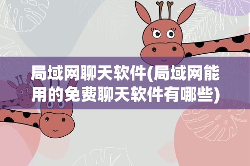 局域网聊天软件(局域网能用的免费聊天软件有哪些)