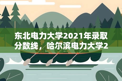 东北电力大学2021年录取分数线，哈尔滨电力大学2021年录取分数线