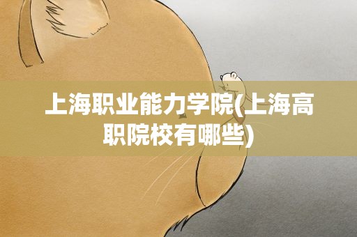 上海职业能力学院(上海高职院校有哪些)