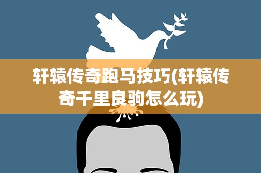 轩辕传奇跑马技巧(轩辕传奇千里良驹怎么玩)