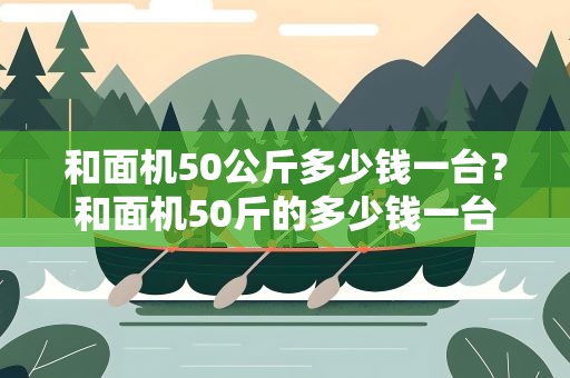 和面机50公斤多少钱一台？和面机50斤的多少钱一台