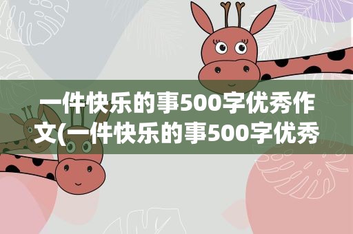 一件快乐的事500字优秀作文(一件快乐的事500字优秀作文初中)