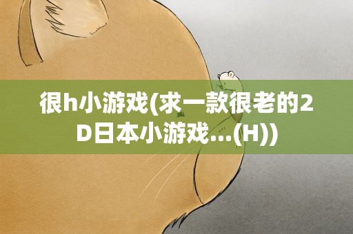 很h小游戏(求一款很老的2D日本小游戏...(H))