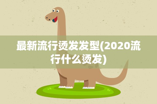 最新流行烫发发型(2020流行什么烫发)