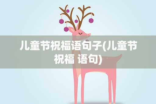 儿童节祝福语句子(儿童节祝福 语句)