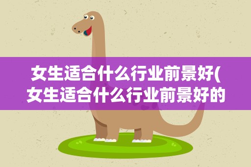 女生适合什么行业前景好(女生适合什么行业前景好的工作)