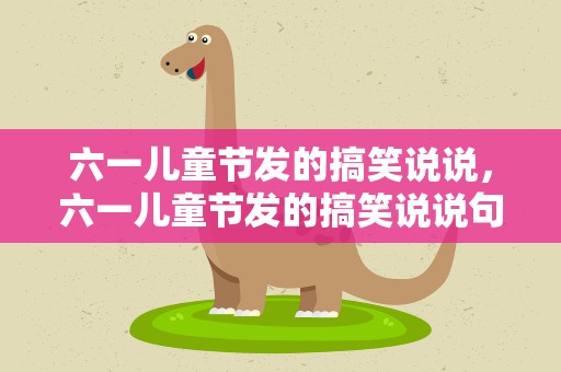 六一儿童节发的搞笑说说，六一儿童节发的搞笑说说句子