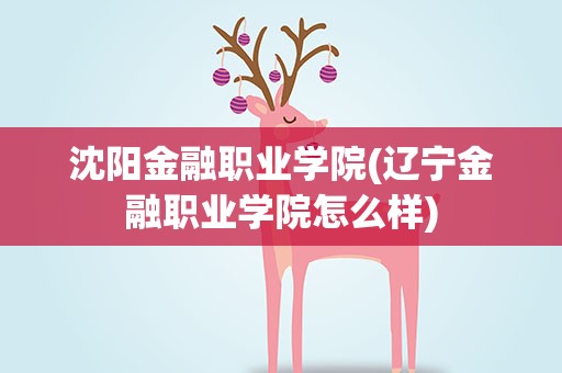 沈阳金融职业学院(辽宁金融职业学院怎么样)