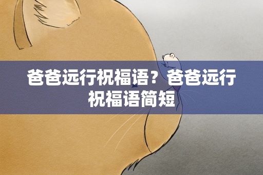 爸爸远行祝福语？爸爸远行祝福语简短