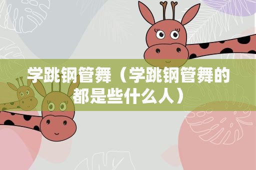学跳钢管舞（学跳钢管舞的都是些什么人）