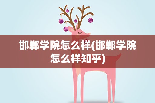 邯郸学院怎么样(邯郸学院怎么样知乎)