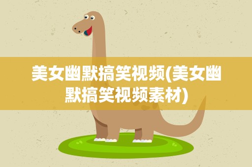 美女幽默搞笑视频(美女幽默搞笑视频素材)