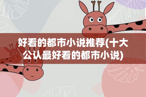 好看的都市小说推荐(十大公认最好看的都市小说)