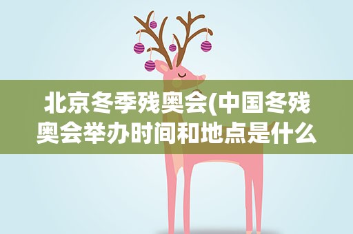 北京冬季残奥会(中国冬残奥会举办时间和地点是什么)
