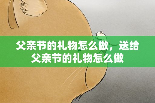 父亲节的礼物怎么做，送给父亲节的礼物怎么做
