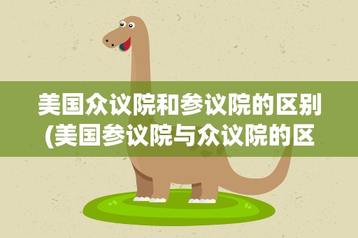 美国众议院和参议院的区别(美国参议院与众议院的区别是什么)