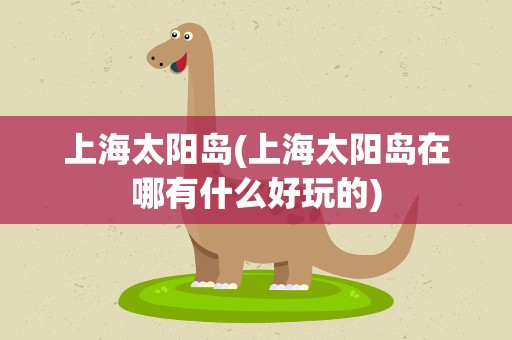 上海太阳岛(上海太阳岛在哪有什么好玩的)
