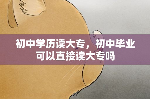 初中学历读大专，初中毕业可以直接读大专吗