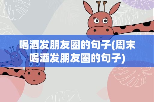 喝酒发朋友圈的句子(周末喝酒发朋友圈的句子)