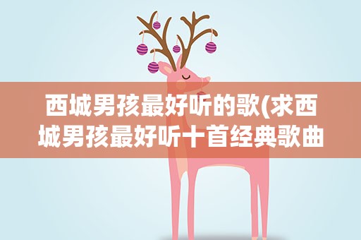 西城男孩最好听的歌(求西城男孩最好听十首经典歌曲)