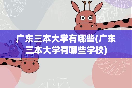 广东三本大学有哪些(广东三本大学有哪些学校)