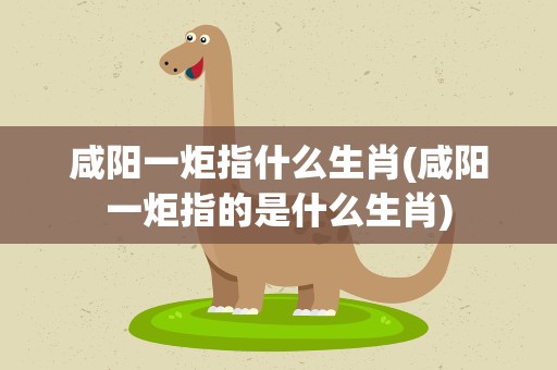 咸阳一炬指什么生肖(咸阳一炬指的是什么生肖)