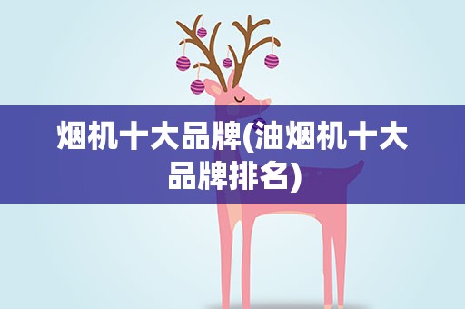 烟机十大品牌(油烟机十大品牌排名)