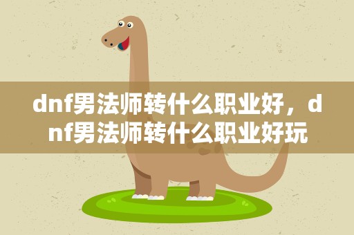 dnf男法师转什么职业好，dnf男法师转什么职业好玩