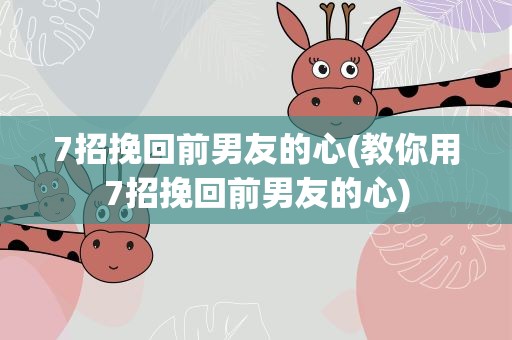 7招挽回前男友的心(教你用7招挽回前男友的心)
