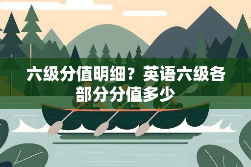 六级分值明细？英语六级各部分分值多少