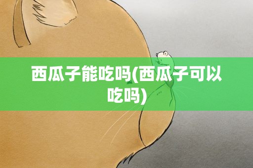 西瓜子能吃吗(西瓜子可以吃吗)