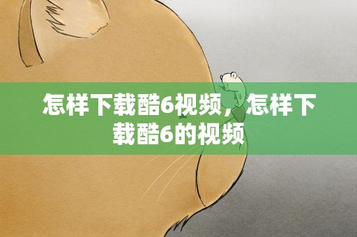 怎样下载酷6视频，怎样下载酷6的视频