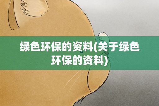 绿色环保的资料(关于绿色环保的资料)