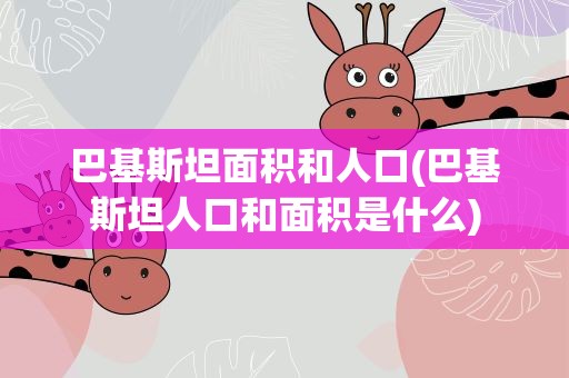 巴基斯坦面积和人口(巴基斯坦人口和面积是什么)
