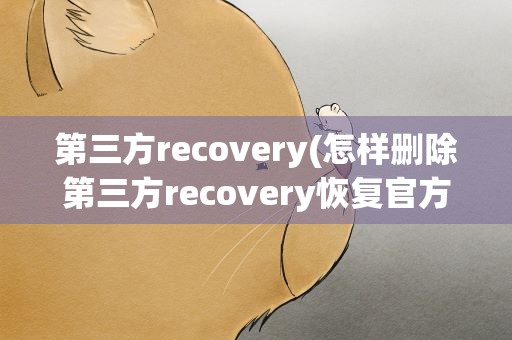 第三方recovery(怎样删除第三方recovery恢复官方的recovery)