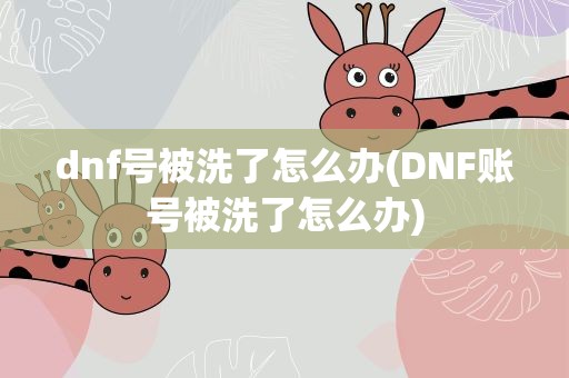 dnf号被洗了怎么办(DNF账号被洗了怎么办)