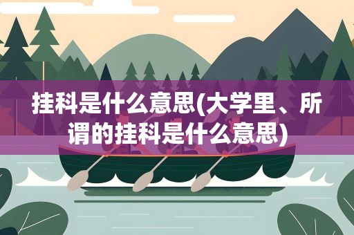 挂科是什么意思(大学里、所谓的挂科是什么意思)